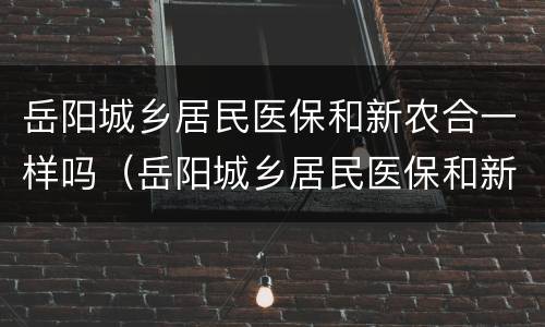 岳阳城乡居民医保和新农合一样吗（岳阳城乡居民医保和新农合一样吗报销吗）