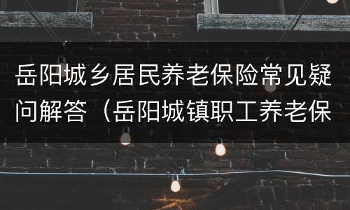 岳阳城乡居民养老保险常见疑问解答（岳阳城镇职工养老保险）