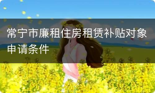 常宁市廉租住房租赁补贴对象申请条件