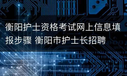 衡阳护士资格考试网上信息填报步骤 衡阳市护士长招聘