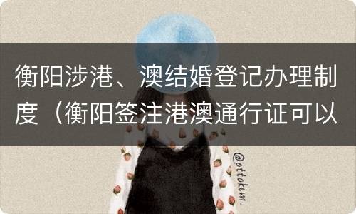 衡阳涉港、澳结婚登记办理制度（衡阳签注港澳通行证可以在哪签）