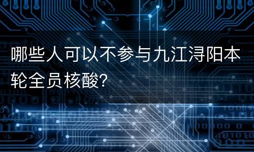 哪些人可以不参与九江浔阳本轮全员核酸？