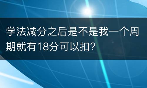 学法减分之后是不是我一个周期就有18分可以扣?