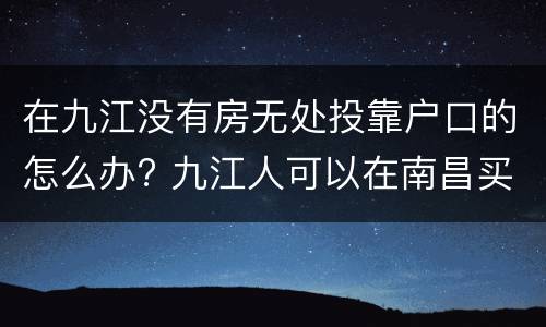 在九江没有房无处投靠户口的怎么办? 九江人可以在南昌买房吗