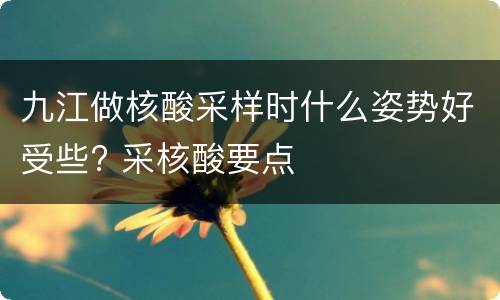 九江做核酸采样时什么姿势好受些? 采核酸要点