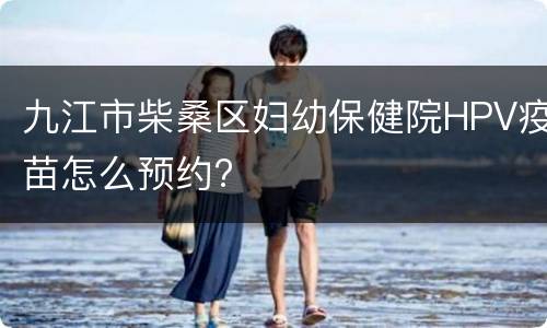 九江市柴桑区妇幼保健院HPV疫苗怎么预约?