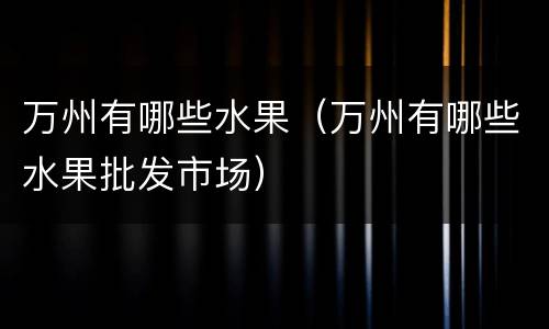 万州有哪些水果（万州有哪些水果批发市场）