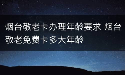 烟台敬老卡办理年龄要求 烟台敬老免费卡多大年龄
