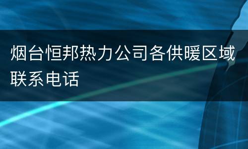 烟台恒邦热力公司各供暖区域联系电话