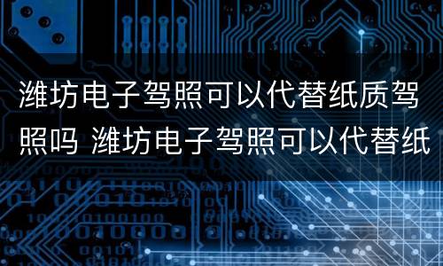 潍坊电子驾照可以代替纸质驾照吗 潍坊电子驾照可以代替纸质驾照吗
