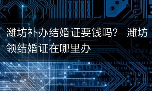 潍坊补办结婚证要钱吗？ 潍坊领结婚证在哪里办