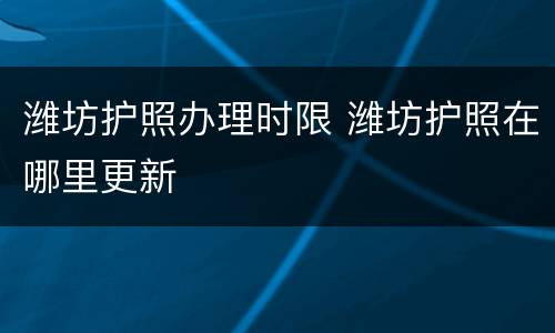 潍坊护照办理时限 潍坊护照在哪里更新
