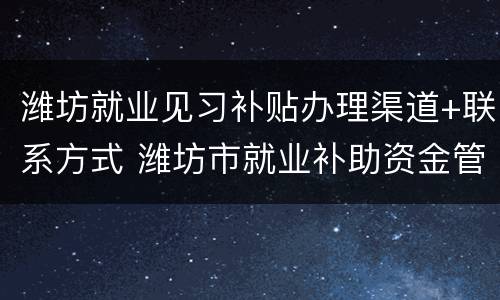 潍坊就业见习补贴办理渠道+联系方式 潍坊市就业补助资金管理办法