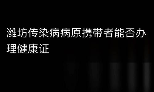 潍坊传染病病原携带者能否办理健康证