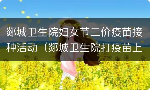 郯城卫生院妇女节二价疫苗接种活动（郯城卫生院打疫苗上班时间）