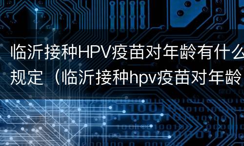 临沂接种HPV疫苗对年龄有什么规定（临沂接种hpv疫苗对年龄有什么规定吗）