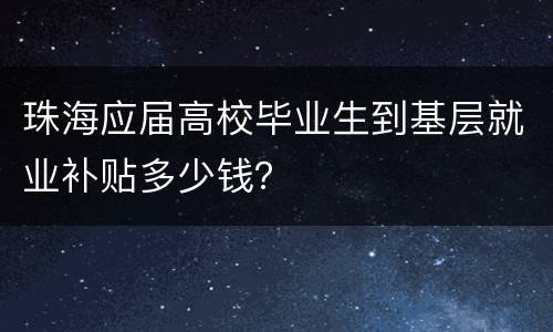 珠海应届高校毕业生到基层就业补贴多少钱？