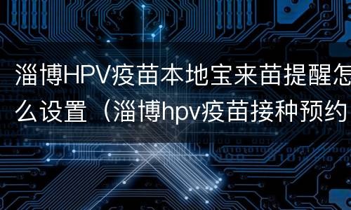 淄博HPV疫苗本地宝来苗提醒怎么设置（淄博hpv疫苗接种预约）