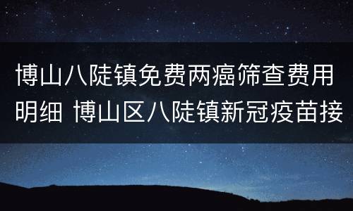 博山八陡镇免费两癌筛查费用明细 博山区八陡镇新冠疫苗接种点