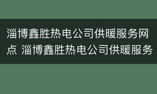 淄博鑫胜热电公司供暖服务网点 淄博鑫胜热电公司供暖服务网点在哪