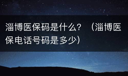 淄博医保码是什么？（淄博医保电话号码是多少）
