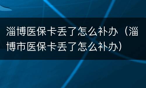淄博医保卡丢了怎么补办（淄博市医保卡丢了怎么补办）