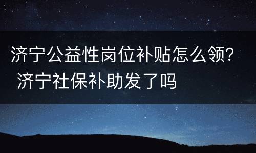 济宁公益性岗位补贴怎么领？ 济宁社保补助发了吗