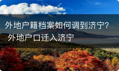 外地户籍档案如何调到济宁？ 外地户口迁入济宁