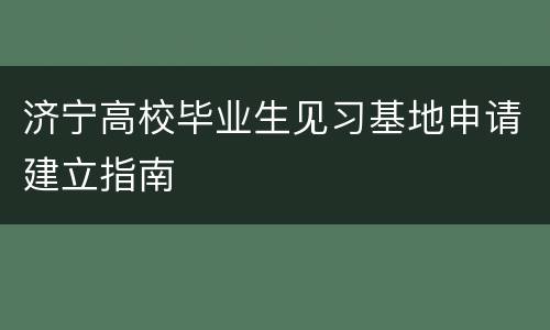 济宁高校毕业生见习基地申请建立指南