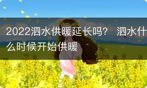2022泗水供暖延长吗？ 泗水什么时候开始供暖