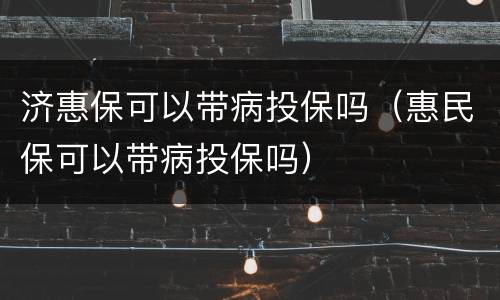 济惠保可以带病投保吗（惠民保可以带病投保吗）