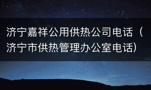 济宁嘉祥公用供热公司电话（济宁市供热管理办公室电话）