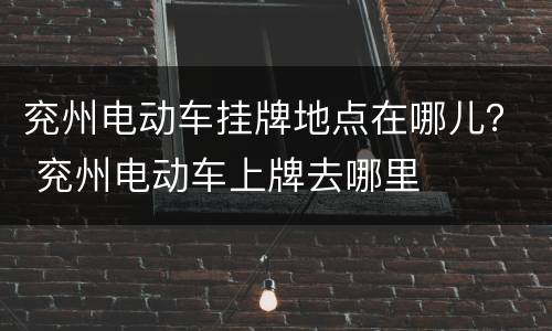 兖州电动车挂牌地点在哪儿？ 兖州电动车上牌去哪里