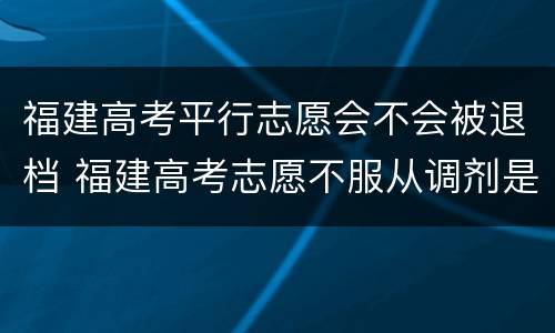 福建高考平行志愿会不会被退档 福建高考志愿不服从调剂是否退档