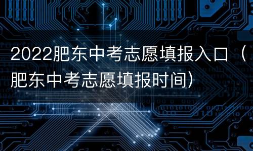 2022肥东中考志愿填报入口（肥东中考志愿填报时间）