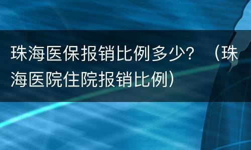 珠海医保报销比例多少？（珠海医院住院报销比例）