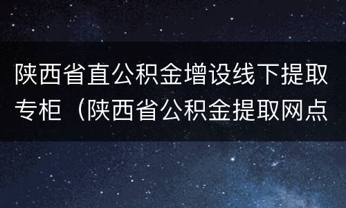 陕西省直公积金增设线下提取专柜（陕西省公积金提取网点）