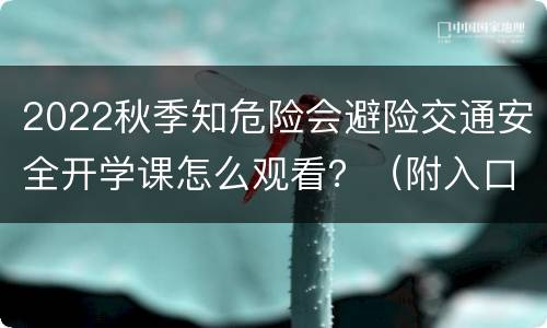 2022秋季知危险会避险交通安全开学课怎么观看？（附入口）