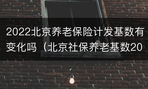 2022北京养老保险计发基数有变化吗（北京社保养老基数2020）