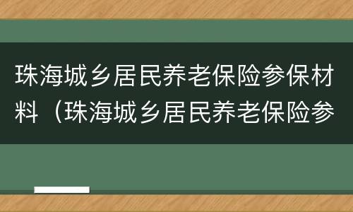 珠海城乡居民养老保险参保材料（珠海城乡居民养老保险参保材料有哪些）