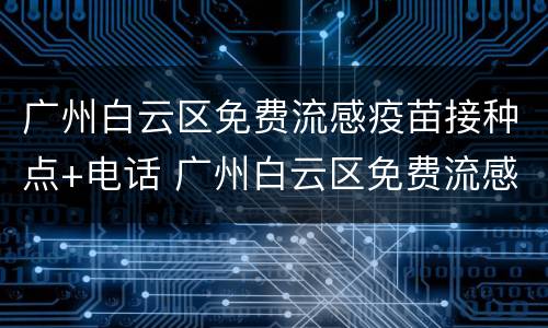 广州白云区免费流感疫苗接种点+电话 广州白云区免费流感疫苗接种点 电话地址