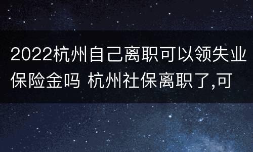 2022杭州自己离职可以领失业保险金吗 杭州社保离职了,可以拿失业保险吗?