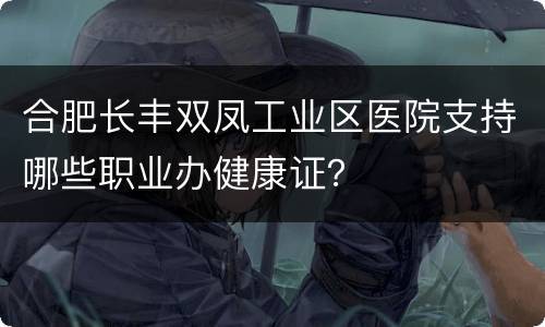 合肥长丰双凤工业区医院支持哪些职业办健康证？