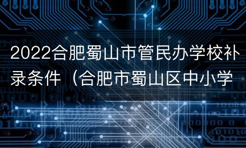 2022合肥蜀山市管民办学校补录条件（合肥市蜀山区中小学招生2021）