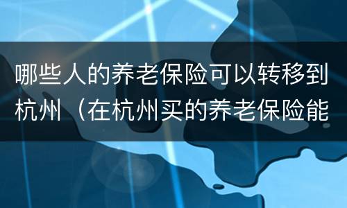 哪些人的养老保险可以转移到杭州（在杭州买的养老保险能不能转回老家）