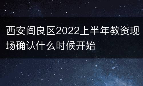 西安阎良区2022上半年教资现场确认什么时候开始