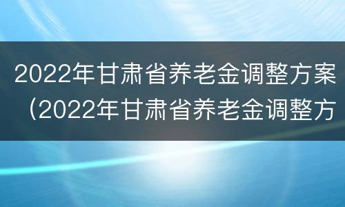 2022年甘肃省养老金调整方案（2022年甘肃省养老金调整方案细则公布）