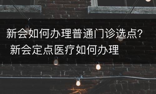 新会如何办理普通门诊选点？ 新会定点医疗如何办理