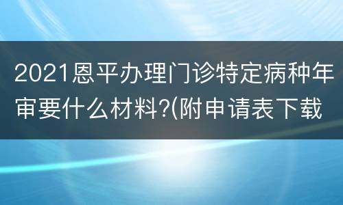 2021恩平办理门诊特定病种年审要什么材料?(附申请表下载)