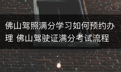 佛山驾照满分学习如何预约办理 佛山驾驶证满分考试流程
